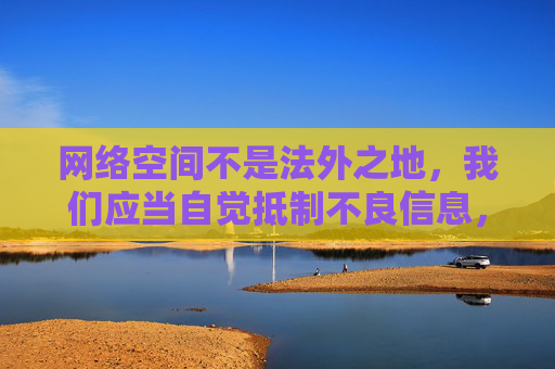 网络空间不是法外之地，我们应当自觉抵制不良信息，选择积极健康、有益身心的娱乐方式。如果你对影视文化感兴趣，可以通过正规平台观看优秀的影视作品，关注积极向上的内容，丰富精神生活，共同营造清朗的网络环境，网络非法外之地，共建清朗精神家园
