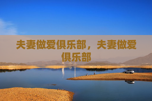 夫妻做爱俱乐部,夫妻做爱俱乐部 夫妻做爱俱乐部,夫妻做爱俱乐部