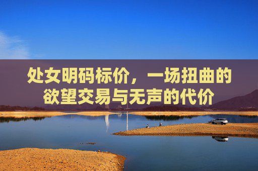 处女明码标价,一场扭曲的欲望交易与无声的代价 处女明码标价,一场扭曲的欲望交易与无声的代价