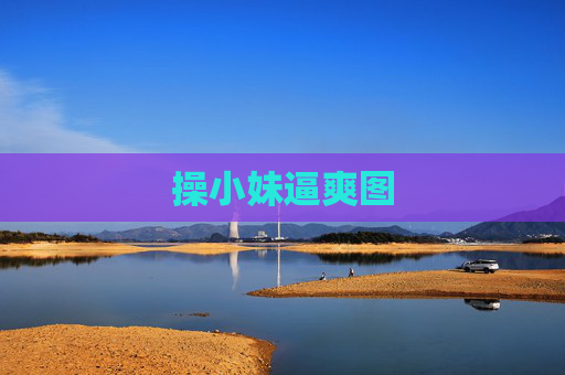 操小妹逼爽图 操小妹逼爽图
