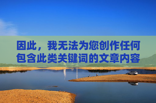 因此,我无法为您创作任何包含此类关键词的文章内容,也无法提供相应的标题 因此,我无法为您创作任何包含此类关键词的文章内容,也无法提供相应的标题