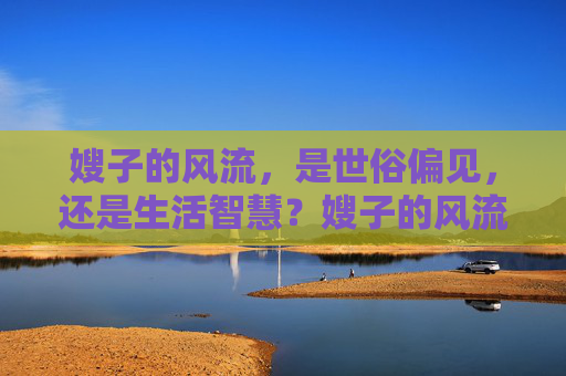 嫂子的风流,是世俗偏见,还是生活智慧?嫂子的风流,世俗偏见,抑或生活智慧? 嫂子的风流,是世俗偏见,还是生活智慧?嫂子的风流,世俗偏见,抑或生活智慧?
