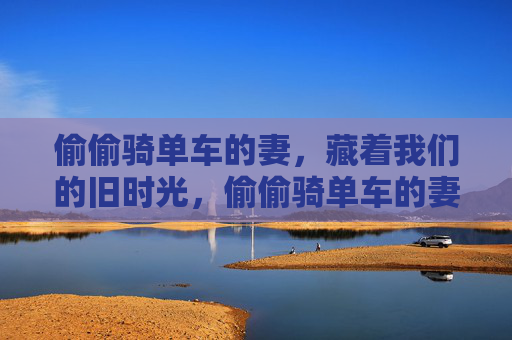 偷偷骑单车的妻,藏着我们的旧时光,偷偷骑单车的妻,藏着我们的旧时光 偷偷骑单车的妻,藏着我们的旧时光,偷偷骑单车的妻,藏着我们的旧时光