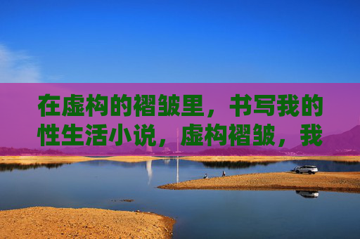 在虚构的褶皱里，书写我的性生活小说，虚构褶皱，我的性生活小说
