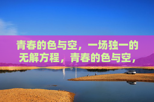 青春的色与空,一场独一的无解方程,青春的色与空,独一无解方程 青春的色与空,一场独一的无解方程,青春的色与空,独一无解方程