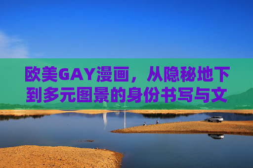 欧美GAY漫画,从隐秘地下到多元图景的身份书写与文化表达,欧美GAY漫画,从隐秘地下到多元图景的身份书写与文化表达 欧美GAY漫画,从隐秘地下到多元图景的身份书写与文化表达,欧美GAY漫画,从隐秘地下到多元图景的身份书写与文化表达