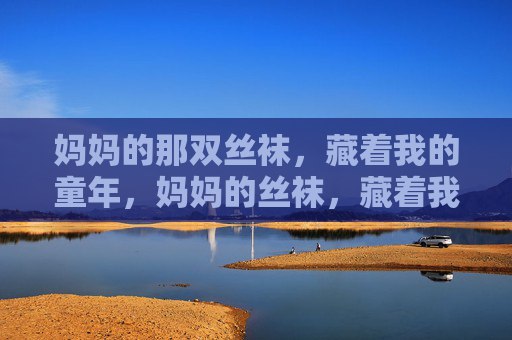 妈妈的那双丝袜,藏着我的童年,妈妈的丝袜,藏着我的童年 妈妈的那双丝袜,藏着我的童年,妈妈的丝袜,藏着我的童年