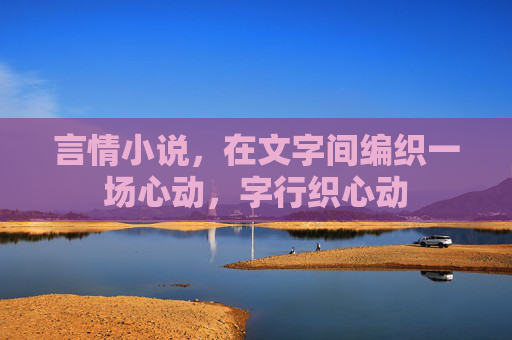 言情小说,在文字间编织一场心动,字行织心动 言情小说,在文字间编织一场心动,字行织心动