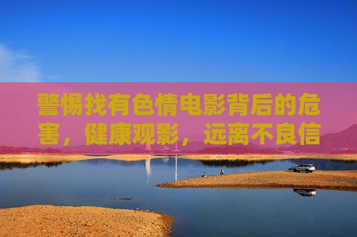 警惕找有色情电影背后的危害,健康观影,远离不良信息,警惕有色情电影危害,健康观影远离不良信息 警惕找有色情电影背后的危害,健康观影,远离不良信息,警惕有色情电影危害,健康观影远离不良信息