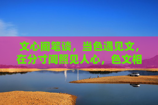 文心阁笔谈,当色遇见文,在分寸间照见人心,色文相遇,分寸照心 文心阁笔谈,当色遇见文,在分寸间照见人心,色文相遇,分寸照心