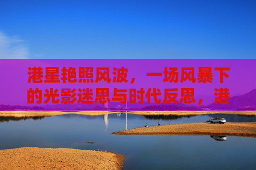 港星艳照风波，一场风暴下的光影迷思与时代反思，港星艳照风波，光影迷思与时代反思