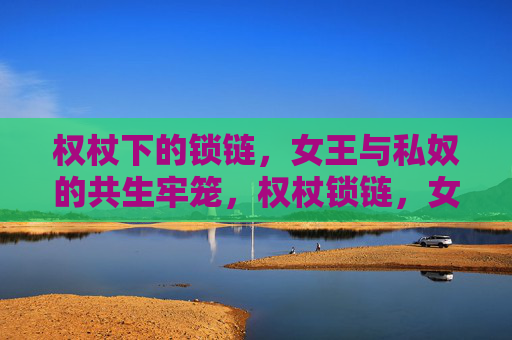 权杖下的锁链,女王与私奴的共生牢笼,权杖锁链,女王的共生牢笼 权杖下的锁链,女王与私奴的共生牢笼,权杖锁链,女王的共生牢笼
