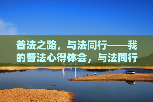 普法之路,与法同行——我的普法心得体会,与法同行的普法心得 普法之路,与法同行——我的普法心得体会,与法同行的普法心得