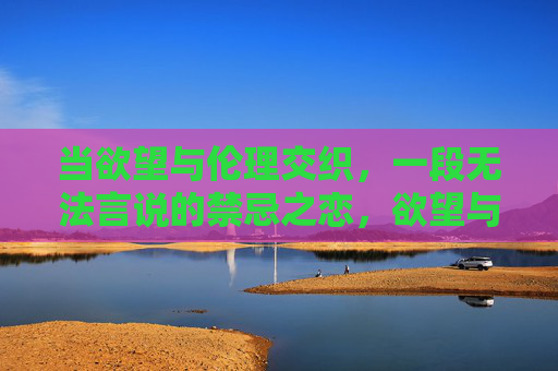 当欲望与伦理交织,一段无法言说的禁忌之恋,欲望与伦理交织的禁忌之恋 当欲望与伦理交织,一段无法言说的禁忌之恋,欲望与伦理交织的禁忌之恋