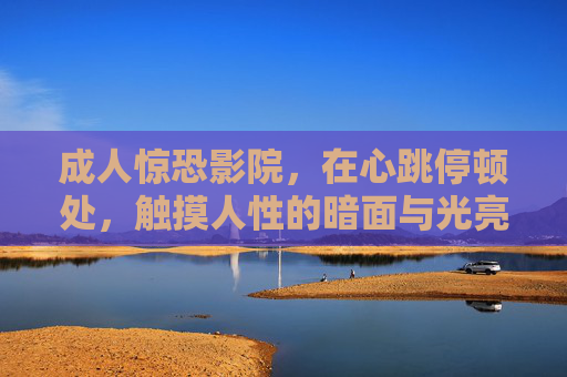 成人惊恐影院,在心跳停顿处,触摸人性的暗面与光亮,成人惊恐影院,心跳停顿处,照见人性暗面与光亮 成人惊恐影院,在心跳停顿处,触摸人性的暗面与光亮,成人惊恐影院,心跳停顿处,照见人性暗面与光亮