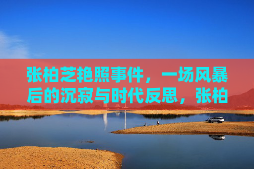 张柏芝艳照事件,一场风暴后的沉寂与时代反思,张柏芝艳照事件,风暴后的沉寂与时代反思 张柏芝艳照事件,一场风暴后的沉寂与时代反思,张柏芝艳照事件,风暴后的沉寂与时代反思