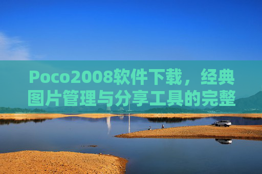 Poco2008软件下载，经典图片管理与分享工具的完整指南，Poco2008软件下载，经典图片管理与分享工具完整指南
