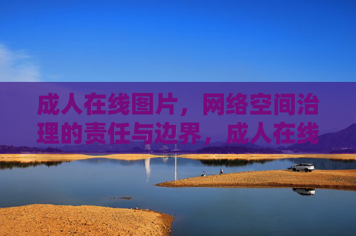 成人在线图片,网络空间治理的责任与边界,成人在线图片,网络空间治理的责任与边界 成人在线图片,网络空间治理的责任与边界,成人在线图片,网络空间治理的责任与边界
