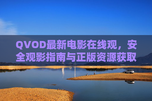 QVOD最新电影在线观,安全观影指南与正版资源获取途径,QVOD最新电影在线观,安全观影与正版资源获取指南 QVOD最新电影在线观,安全观影指南与正版资源获取途径,QVOD最新电影在线观,安全观影与正版资源获取指南