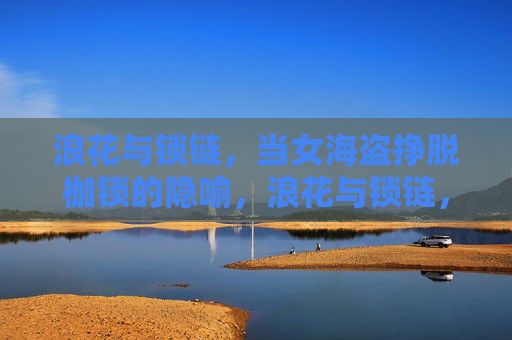 浪花与锁链,当女海盗挣脱枷锁的隐喻,浪花与锁链,女海盗挣脱枷锁的隐喻 浪花与锁链,当女海盗挣脱枷锁的隐喻,浪花与锁链,女海盗挣脱枷锁的隐喻