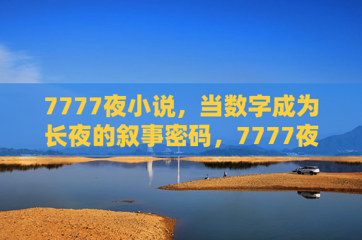 7777夜小说,当数字成为长夜的叙事密码,7777夜,数字叙事的长夜密码 7777夜小说,当数字成为长夜的叙事密码,7777夜,数字叙事的长夜密码