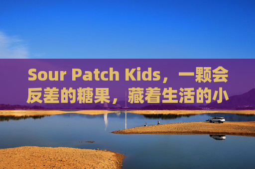 Sour Patch Kids，一颗会反差的糖果，藏着生活的小哲学，一颗反差糖果，嚼出生活小哲学