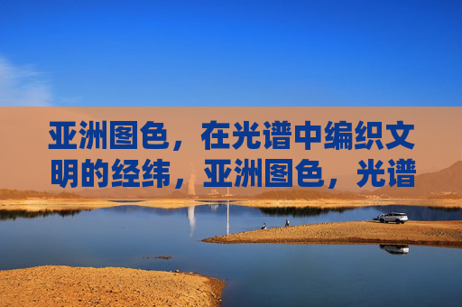 亚洲图色，在光谱中编织文明的经纬，亚洲图色，光谱编织文明经纬