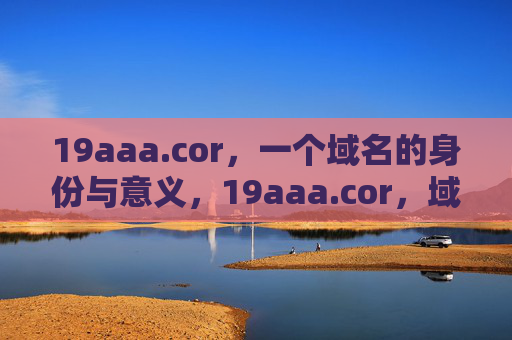 19aaa.cor,一个域名的身份与意义,19aaa.cor,域名的身份与意义 19aaa.cor,一个域名的身份与意义,19aaa.cor,域名的身份与意义