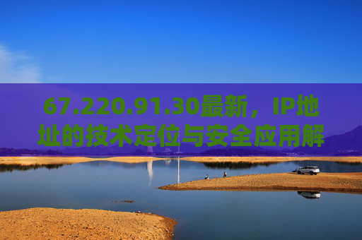 67.220.91.30最新，IP地址的技术定位与安全应用解析，67.220.91.30最新IP地址，技术定位与安全应用解析