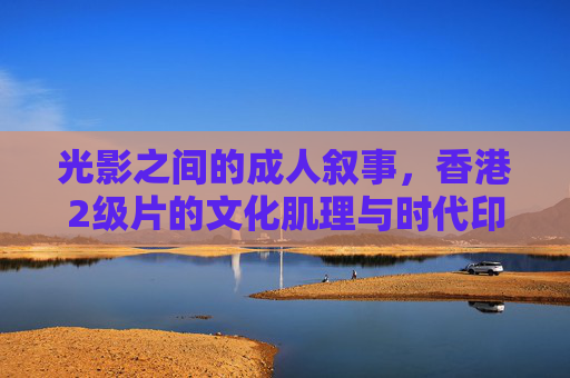 光影之间的成人叙事，香港2级片的文化肌理与时代印记，光影之间的成人叙事，香港2级片的文化肌理与时代印记