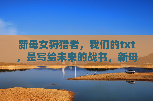 新母女狩猎者，我们的txt，是写给未来的战书，新母女狩猎者，致未来的战书