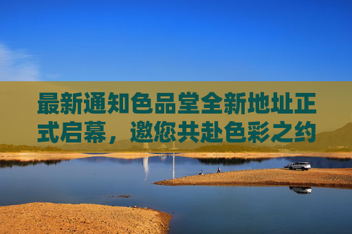 最新通知色品堂全新地址正式启幕,邀您共赴色彩之约!色品堂全新地址启幕 共赴色彩之约 最新通知色品堂全新地址正式启幕,邀您共赴色彩之约!色品堂全新地址启幕 共赴色彩之约