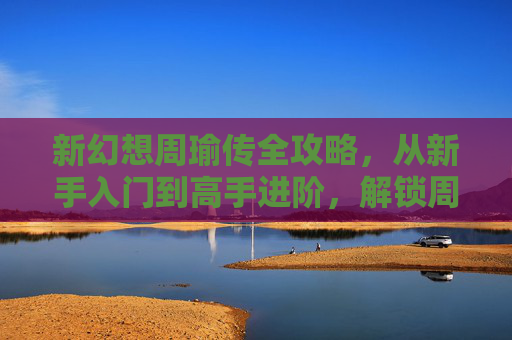 新幻想周瑜传全攻略，从新手入门到高手进阶，解锁周瑜最强战力，新幻想周瑜传全攻略，从新手入门到高手进阶，解锁最强战力