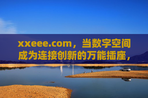 xxeee.com,当数字空间成为连接创新的万能插座,xxeee.com,数字空间,连接创新的万能插座 xxeee.com,当数字空间成为连接创新的万能插座,xxeee.com,数字空间,连接创新的万能插座