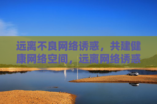 远离不良网络诱惑,共建健康网络空间,远离网络诱惑,共建清朗网络空间 远离不良网络诱惑,共建健康网络空间,远离网络诱惑,共建清朗网络空间