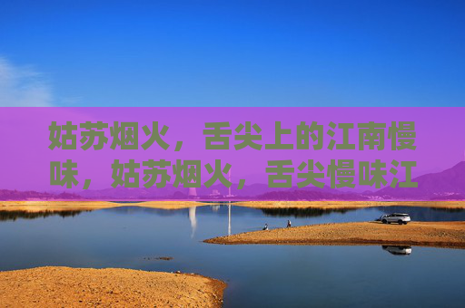 姑苏烟火,舌尖上的江南慢味,姑苏烟火,舌尖慢味江南 姑苏烟火,舌尖上的江南慢味,姑苏烟火,舌尖慢味江南