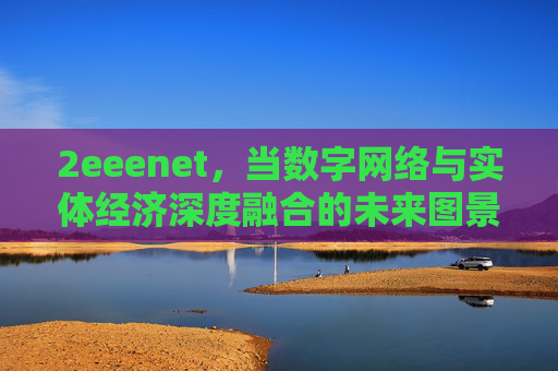 2eeenet,当数字网络与实体经济深度融合的未来图景,数字网络与实体经济深度融合的未来图景 2eeenet,当数字网络与实体经济深度融合的未来图景,数字网络与实体经济深度融合的未来图景
