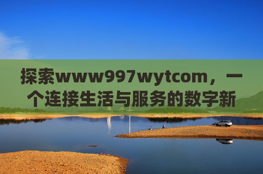 探索www997wytcom,一个连接生活与服务的数字新空间,www997wytcom,连接生活与服务的数字新空间 探索www997wytcom,一个连接生活与服务的数字新空间,www997wytcom,连接生活与服务的数字新空间