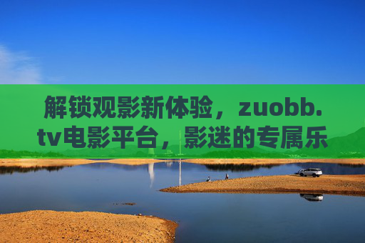 解锁观影新体验,zuobb.tv电影平台,影迷的专属乐园,影迷专属乐园,zuobb.tv解锁观影新体验 解锁观影新体验,zuobb.tv电影平台,影迷的专属乐园,影迷专属乐园,zuobb.tv解锁观影新体验