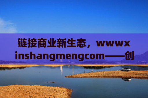 链接商业新生态,wwwxinshangmengcom——创业者的资源聚合平台,链接商业新生态的创业者资源聚合平台 链接商业新生态,wwwxinshangmengcom——创业者的资源聚合平台,链接商业新生态的创业者资源聚合平台