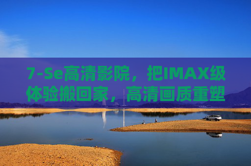 7-Se高清影院,把IMAX级体验搬回家,高清画质重塑观影自由,7-Se高清影院,IMAX级体验搬回家,高清画质重塑观影自由 7-Se高清影院,把IMAX级体验搬回家,高清画质重塑观影自由,7-Se高清影院,IMAX级体验搬回家,高清画质重塑观影自由