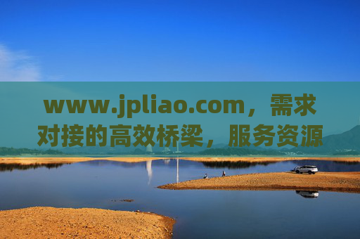 www.jpliao.com,需求对接的高效桥梁,服务资源的聚合枢纽,需求对接桥梁,服务资源枢纽 www.jpliao.com,需求对接的高效桥梁,服务资源的聚合枢纽,需求对接桥梁,服务资源枢纽