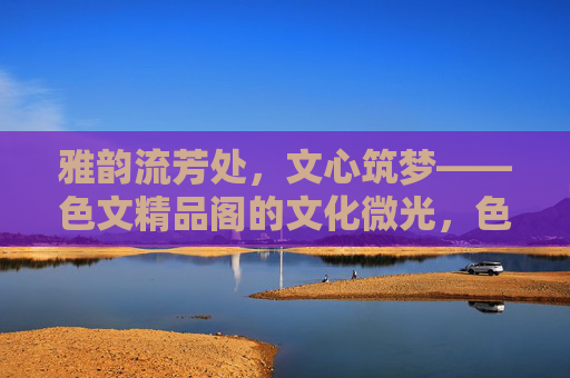 雅韵流芳处,文心筑梦——色文精品阁的文化微光,色文精品阁,文心筑梦,雅韵微光 雅韵流芳处,文心筑梦——色文精品阁的文化微光,色文精品阁,文心筑梦,雅韵微光