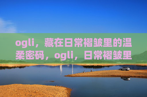 ogli,藏在日常褶皱里的温柔密码,ogli,日常褶皱里的温柔密码 ogli,藏在日常褶皱里的温柔密码,ogli,日常褶皱里的温柔密码