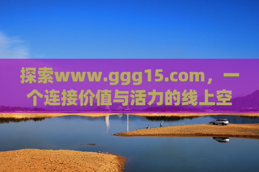 探索www.ggg15.com，一个连接价值与活力的线上空间，ggg15.com，连接价值与活力的线上空间