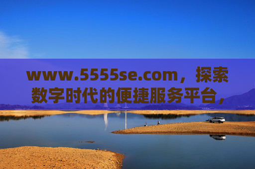www.5555se.com,探索数字时代的便捷服务平台,www.5555se.com,探索数字时代的便捷服务平台 www.5555se.com,探索数字时代的便捷服务平台,www.5555se.com,探索数字时代的便捷服务平台