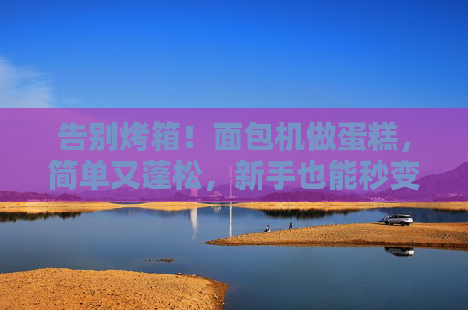 告别烤箱!面包机做蛋糕,简单又蓬松,新手也能秒变烘焙达人,告别烤箱!面包机做蛋糕,新手秒变蓬松烘焙达人 告别烤箱!面包机做蛋糕,简单又蓬松,新手也能秒变烘焙达人,告别烤箱!面包机做蛋糕,新手秒变蓬松烘焙达人