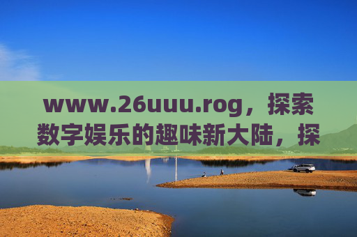 www.26uuu.rog，探索数字娱乐的趣味新大陆，探索数字娱乐的趣味新大陆