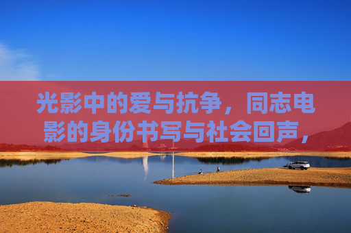 光影中的爱与抗争,同志电影的身份书写与社会回声,光影中的同志电影,爱与抗争的身份书写与社会回声 光影中的爱与抗争,同志电影的身份书写与社会回声,光影中的同志电影,爱与抗争的身份书写与社会回声