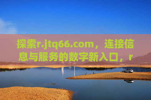 探索r.jtq66.com,连接信息与服务的数字新入口,r.jtq66.com,信息与服务的数字新入口 探索r.jtq66.com,连接信息与服务的数字新入口,r.jtq66.com,信息与服务的数字新入口
